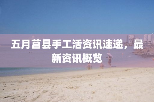 五月莒縣手工活資訊速遞,最新資訊概覽